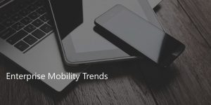 Αυτές είναι οι σύγχρονες τάσεις του Enterprise Mobility